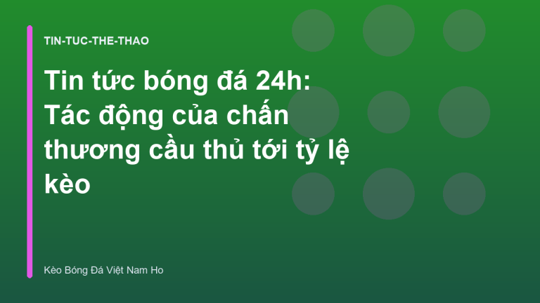 Tin tức bóng đá 24h: Tác động của chấn thương cầu thủ tới tỷ lệ kèo